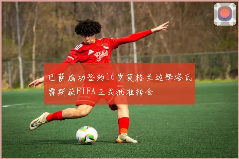 巴萨成功签约16岁英格兰边锋塔瓦雷斯获FIFA正式批准转会