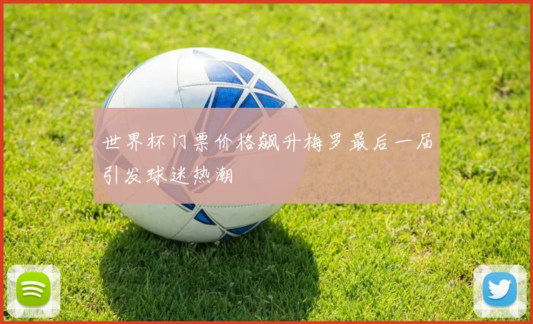 世界杯门票价格飙升梅罗最后一届引发球迷热潮