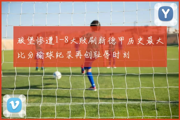 狼堡惨遭1-8大败刷新德甲历史最大比分输球纪录再创耻辱时刻