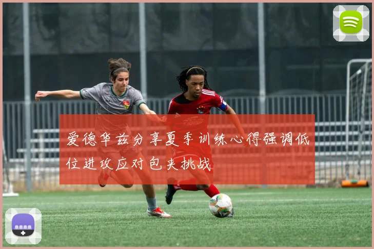 爱德华兹分享夏季训练心得强调低位进攻应对包夹挑战